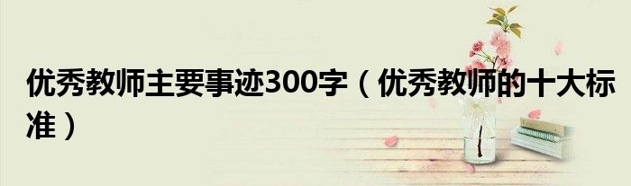 优秀教师主要事迹300字（优秀教师的十大标准）