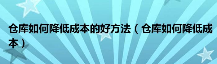 仓库如何降低成本的好方法（仓库如何降低成本）