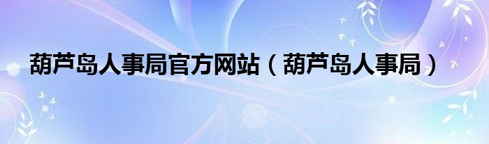 葫芦岛人事局官方网站（葫芦岛人事局）