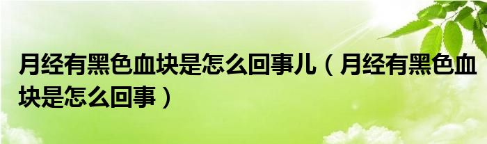 月经有黑色血块是怎么回事儿（月经有黑色血块是怎么回事）