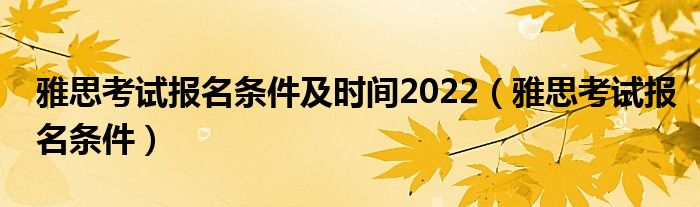 雅思考试报名条件及时间2022（雅思考试报名条件）