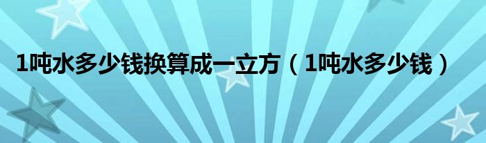 1吨水多少钱换算成一立方（1吨水多少钱）