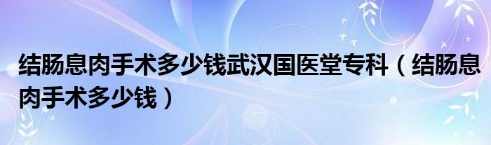 结肠息肉手术多少钱武汉国医堂专科（结肠息肉手术多少钱）