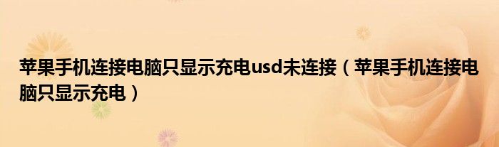 苹果手机连接电脑只显示充电usd未连接（苹果手机连接电脑只显示充电）