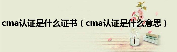 cma认证是什么证书（cma认证是什么意思）