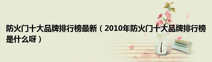 防火门十大品牌排行榜最新（2010年防火门十大品牌排行榜是什么呀）