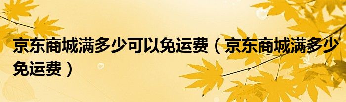 京东商城满多少可以免运费（京东商城满多少免运费）