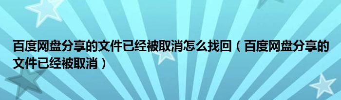 百度网盘分享的文件已经被取消怎么找回（百度网盘分享的文件已经被取消）