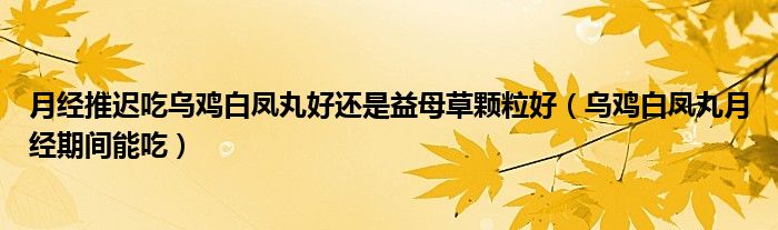 月经推迟吃乌鸡白凤丸好还是益母草颗粒好（乌鸡白凤丸月经期间能吃）