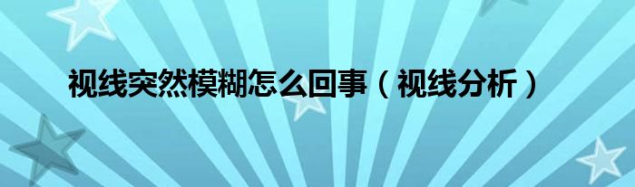 视线突然模糊怎么回事（视线分析）