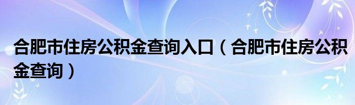 合肥市住房公积金查询入口（合肥市住房公积金查询）