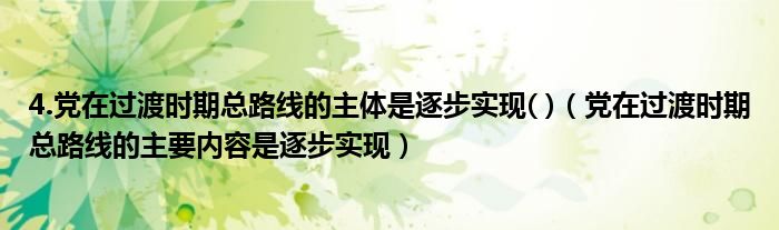 4.党在过渡时期总路线的主体是逐步实现( )（党在过渡时期总路线的主要内容是逐步实现）