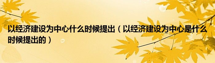 以经济建设为中心什么时候提出（以经济建设为中心是什么时候提出的）