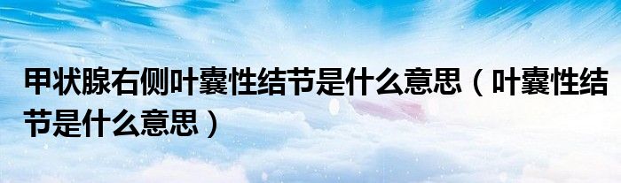 甲状腺右侧叶囊性结节是什么意思（叶囊性结节是什么意思）