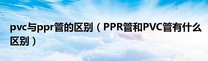 pvc与ppr管的区别（PPR管和PVC管有什么区别）