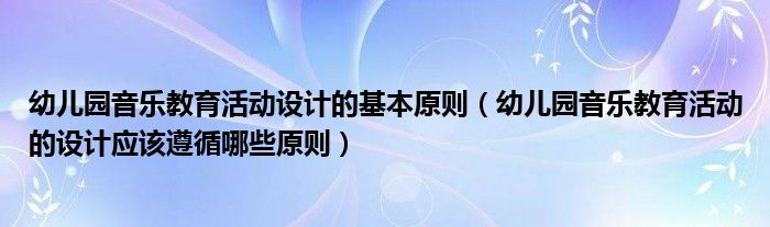 幼儿园音乐教育活动设计的基本原则（幼儿园音乐教育活动的设计应该遵循哪些原则）