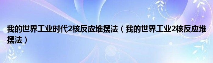 我的世界工业时代2核反应堆摆法（我的世界工业2核反应堆摆法）