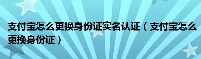 支付宝怎么更换身份证实名认证（支付宝怎么更换身份证）