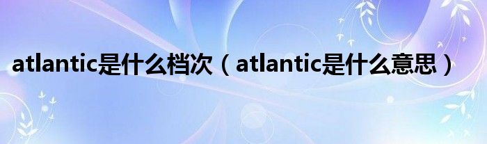 atlantic是什么档次（atlantic是什么意思）