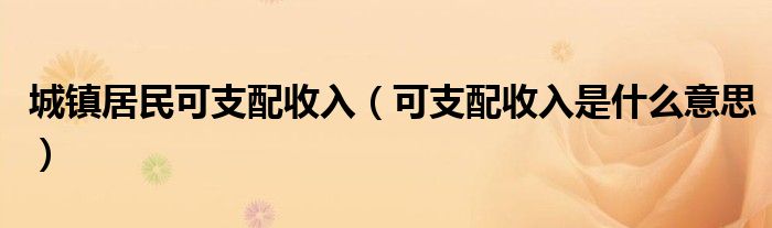 城镇居民可支配收入（可支配收入是什么意思）