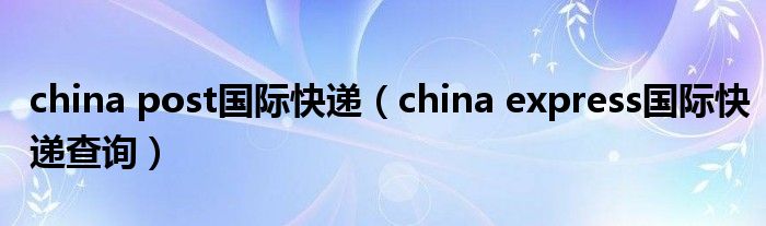 china post国际快递（china express国际快递查询）