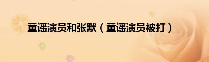 童谣演员和张默（童谣演员被打）