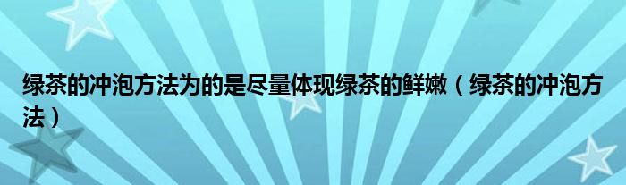 绿茶的冲泡方法为的是尽量体现绿茶的鲜嫩（绿茶的冲泡方法）