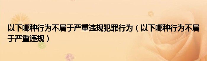 以下哪种行为不属于严重违规犯罪行为（以下哪种行为不属于严重违规）