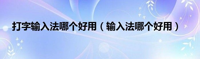 打字输入法哪个好用（输入法哪个好用）