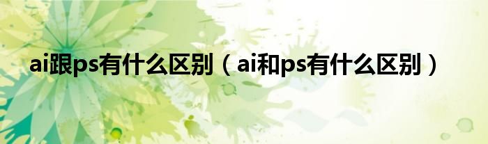 ai跟ps有什么区别（ai和ps有什么区别）