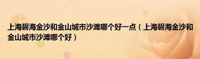 上海碧海金沙和金山城市沙滩哪个好一点（上海碧海金沙和金山城市沙滩哪个好）