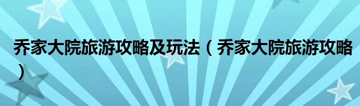 乔家大院旅游攻略及玩法（乔家大院旅游攻略）