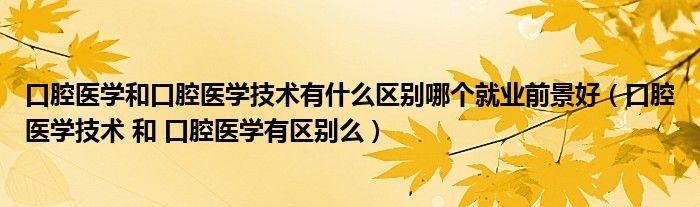 口腔医学和口腔医学技术有什么区别哪个就业前景好（口腔医学技术 和 口腔医学有区别么）