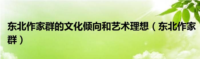 东北作家群的文化倾向和艺术理想（东北作家群）