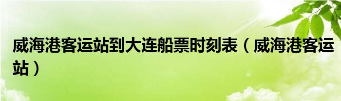 威海港客运站到大连船票时刻表（威海港客运站）