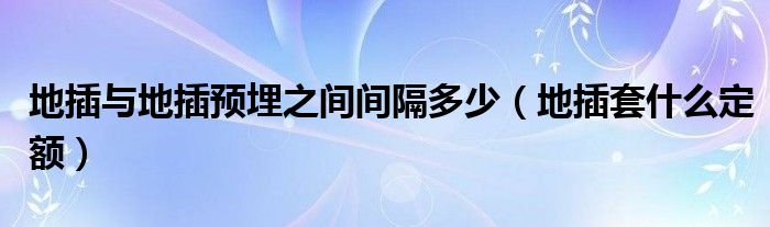 地插与地插预埋之间间隔多少（地插套什么定额）