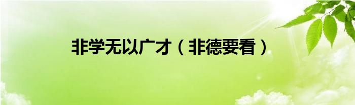 非学无以广才（非德要看）