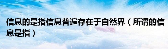 信息的是指信息普遍存在于自然界（所谓的信息是指）