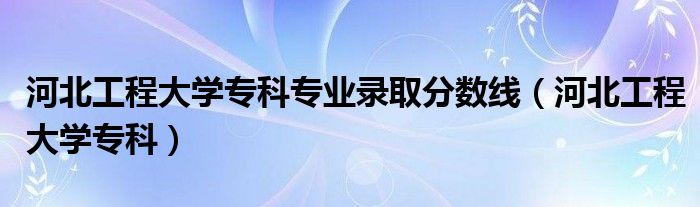 河北工程大学专科专业录取分数线（河北工程大学专科）