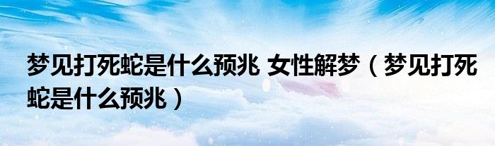 梦见打死蛇是什么预兆 女性解梦（梦见打死蛇是什么预兆）