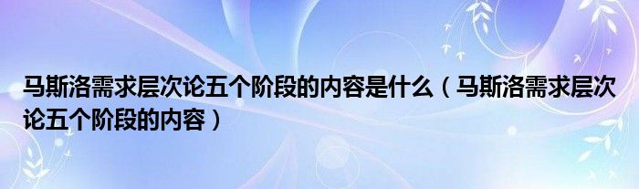 马斯洛需求层次论五个阶段的内容是什么（马斯洛需求层次论五个阶段的内容）