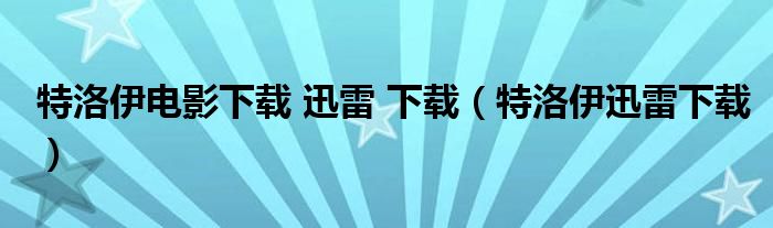 特洛伊电影下载 迅雷 下载（特洛伊迅雷下载）