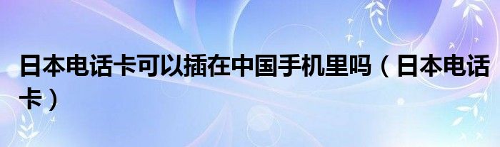 日本电话卡可以插在中国手机里吗（日本电话卡）