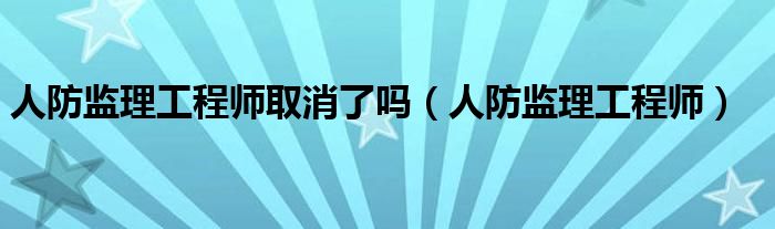 人防监理工程师取消了吗（人防监理工程师）