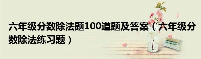 六年级分数除法题100道题及答案（六年级分数除法练习题）