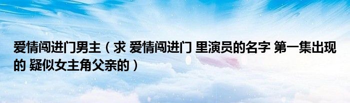 爱情闯进门男主（求 爱情闯进门 里演员的名字 第一集出现的 疑似女主角父亲的）