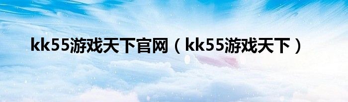 kk55游戏天下官网（kk55游戏天下）