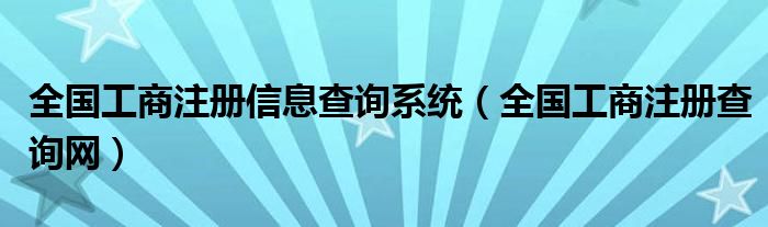 全国工商注册信息查询系统（全国工商注册查询网）