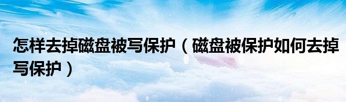 怎样去掉磁盘被写保护（磁盘被保护如何去掉写保护）