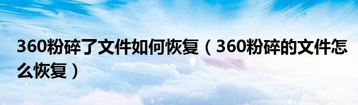 360粉碎了文件如何恢复（360粉碎的文件怎么恢复）